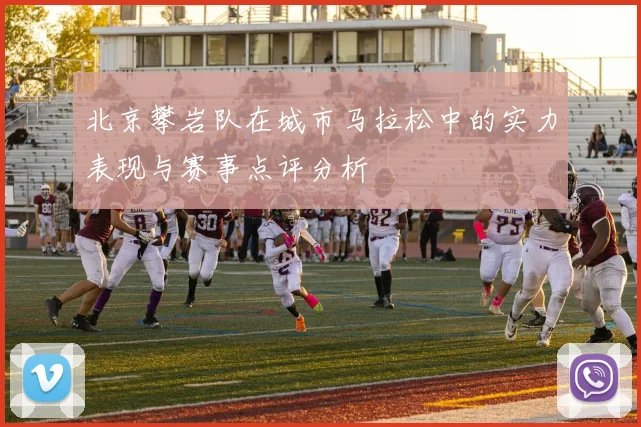 北京攀岩队在城市马拉松中的实力表现与赛事点评分析