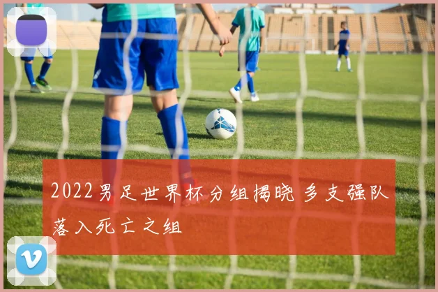 2022男足世界杯分组揭晓 多支强队落入死亡之组