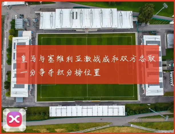 皇马与塞维利亚激战成和双方各取一分争夺积分榜位置