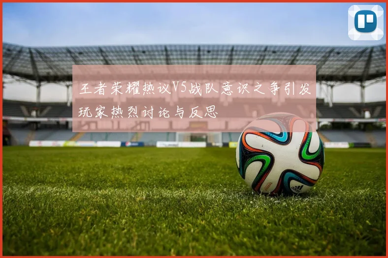 王者荣耀热议V5战队意识之争引发玩家热烈讨论与反思