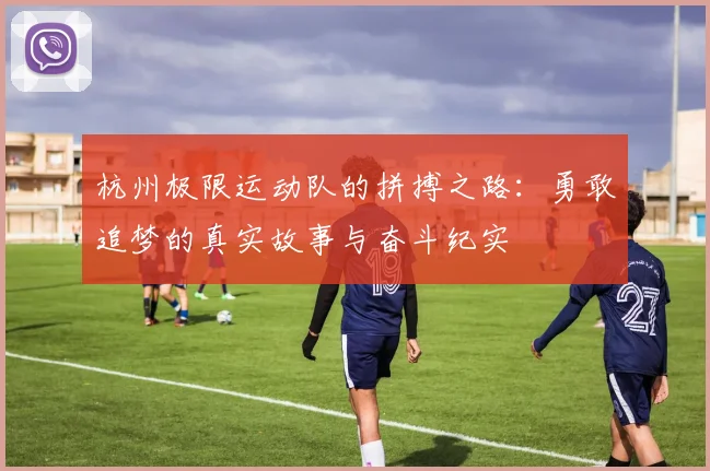 杭州极限运动队的拼搏之路：勇敢追梦的真实故事与奋斗纪实
