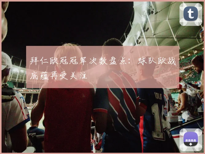 拜仁欧冠冠军次数盘点：球队欧战底蕴再受关注