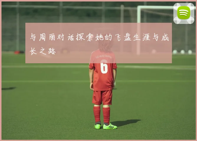 与周丽对话探索她的飞盘生涯与成长之路