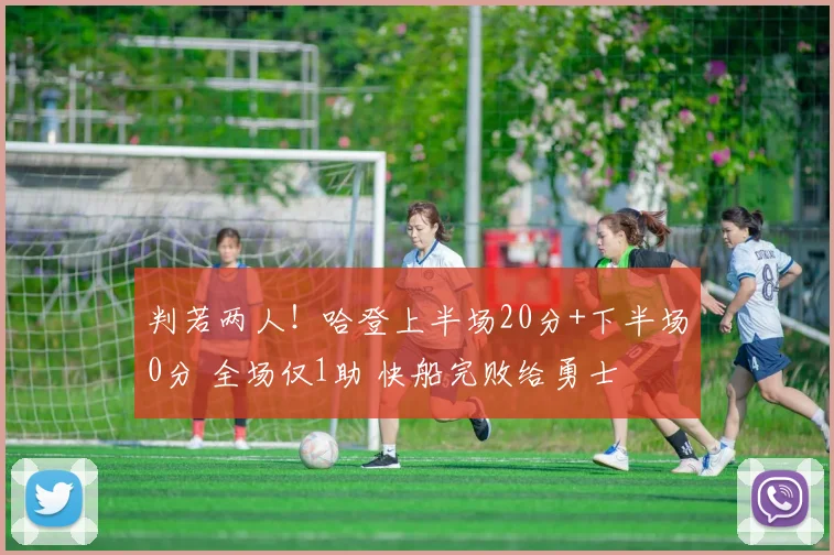 判若两人！哈登上半场20分+下半场0分 全场仅1助 快船完败给勇士