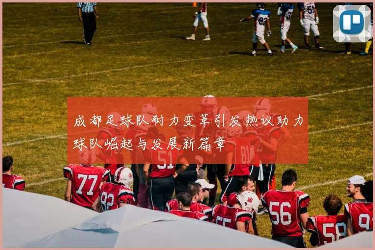 成都足球队耐力变革引发热议助力球队崛起与发展新篇章