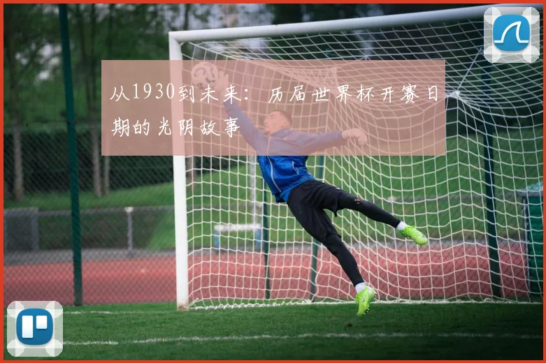 从1930到未来：历届世界杯开赛日期的光阴故事