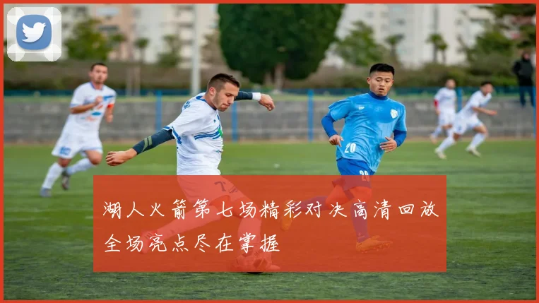 湖人火箭第七场精彩对决高清回放全场亮点尽在掌握