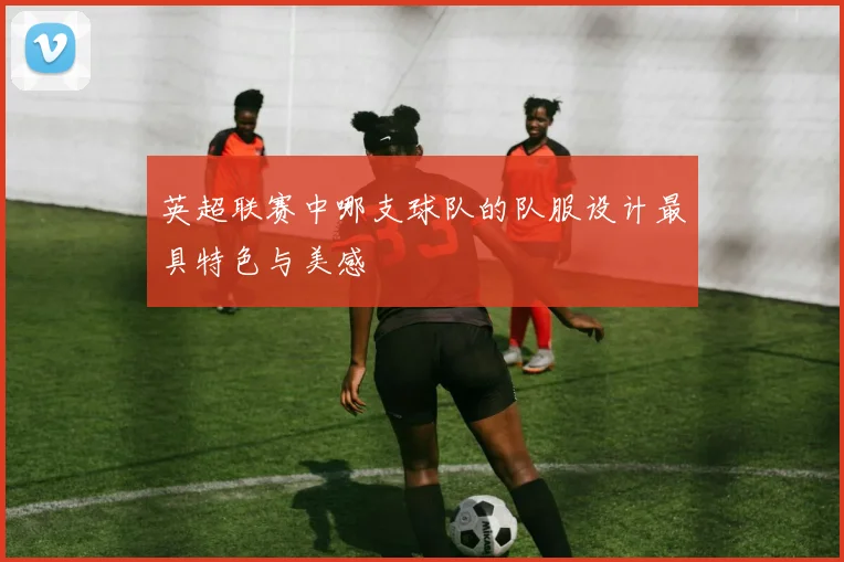 英超联赛中哪支球队的队服设计最具特色与美感