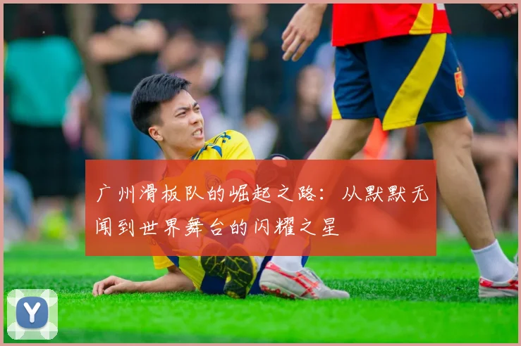 广州滑板队的崛起之路：从默默无闻到世界舞台的闪耀之星