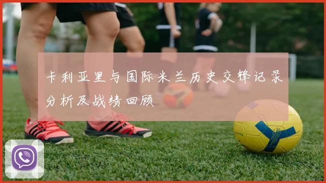 卡利亚里与国际米兰历史交锋记录分析及战绩回顾