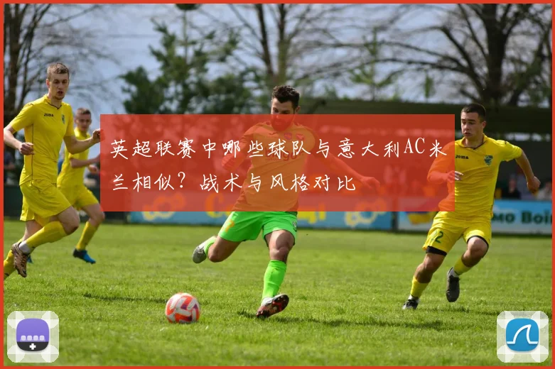 英超联赛中哪些球队与意大利AC米兰相似？战术与风格对比