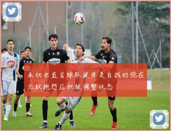 米切尔直言球队疲劳是自找的现在无权抱怨应积极调整状态